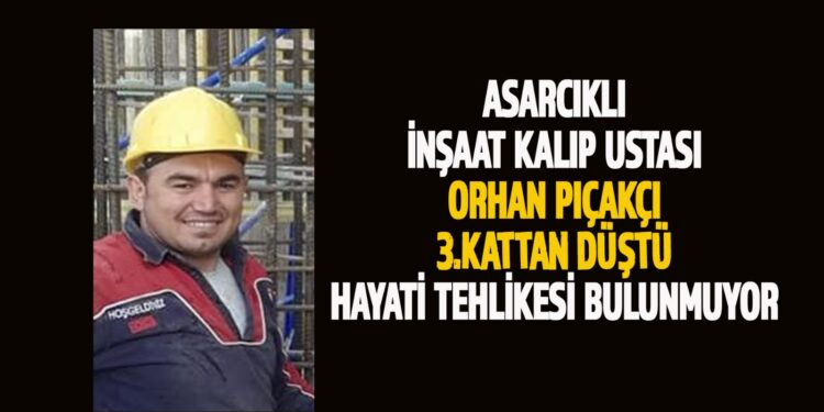 ASARCIKLI İNŞAAT USTASI ORHAN PIÇAKÇI İŞ KAZASI GEÇİRDİ,SAGLIK DURUMUNUN İYİ OLDUĞU BİLGİSİ GELDİ