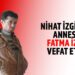NİHAT İZGİ’NİN ANNESİ VEFAT ETTİ