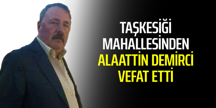 TAŞKESİĞİ MAHALLESİNDEN ALAATTİN DEMİRCİ VEFAT ETTİ.