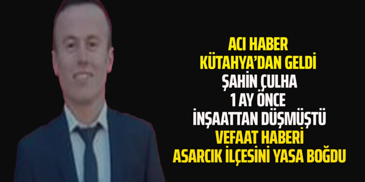 KÜTAHYA’DAN ACI HABER GELDİ ŞAHİN ÇULHA VEFAAT ETTİ