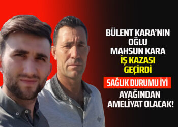 BÜLENT KARA’NIN OĞLU MAHSUN KARA İŞ KAZASI GEÇİRDİ SAĞLIK DURUMU İYİ AYAĞINDAN AMELİYAT OLACAK
