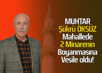 MUHTAR ŞÜKRÜ ÖKSÜZ : MAHALLEDE İKİ MİNARENİN BOYANMASINA VESİLE OLDU!
