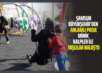 SAMSUN BÜYÜKŞEHİR’DEN ANLAMLI PROJE MİNİK KALPLER İLE YAŞLILAR BULUŞTU