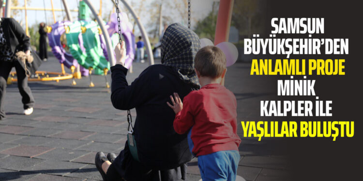 SAMSUN BÜYÜKŞEHİR’DEN ANLAMLI PROJE MİNİK KALPLER İLE YAŞLILAR BULUŞTU