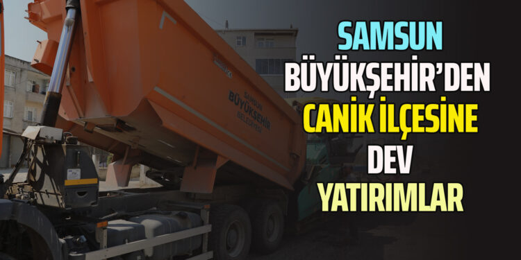SAMSUN BÜYÜKŞEHİR’DEN CANİK İLÇESİNE DEV YATIRIMLAR
