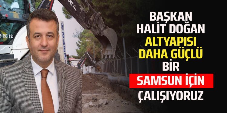 BAŞKAN HALİT DOĞAN ALTYAPISI DAHA GÜÇLÜ BİR SAMSUN İÇİN ÇALIŞIYORUZ