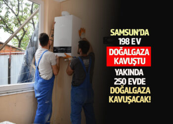 SAMSUN’DA 198 EVİN DOĞALGAZ DÖNÜŞÜMÜ TAMAMLANDI 250 EV İÇİN ÇALIŞMALAR SÜRÜYOR…