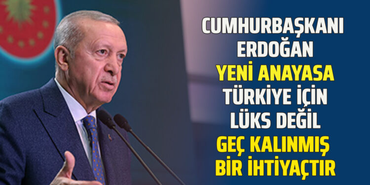 CUMHURBAŞKANI ERDOĞAN YENİ ANAYASA TÜRKİYE İÇİN LÜKS DEĞİL GEÇ KALINMIŞ BİR İHTİYAÇTIR