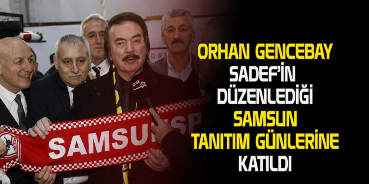 ORHAN GENCEBAY SADEF’İN DÜZENLEDİĞİ SAMSUN TANITIM GÜNLERİNE KATILDI