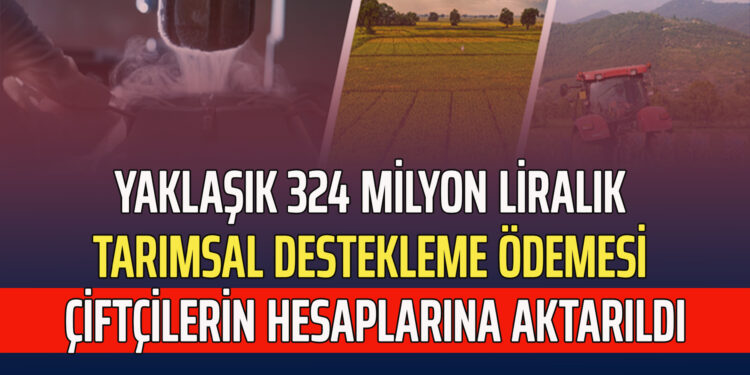 YAKLAŞIK 324 MİLYON LİRALIK TARIMSAL DESTEKLEME ÖDEMESİ ÇİFTÇİLERİN HESAPLARINA AKTARILDI