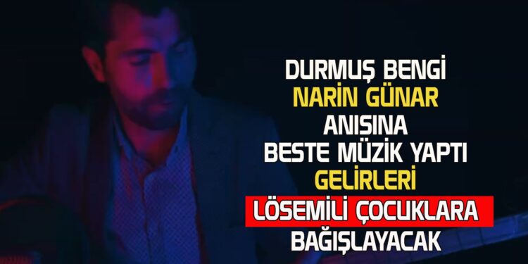 DURMUŞ BENGİ NARİN İÇİN ŞARKI YAPTI KLİP ÇEKTİ GELİRLERİ LÖSEMİLİ ÇOCUKLARA BAĞIŞLAYACAK