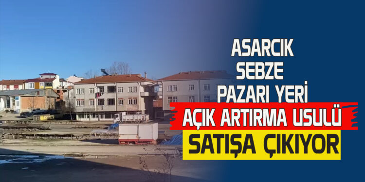ASARCIK SEBZE PAZARININ OLDUĞU YER 1 OCAK’TA  AÇIK ARTIRMA USULÜ SATIŞA ÇIKIYOR