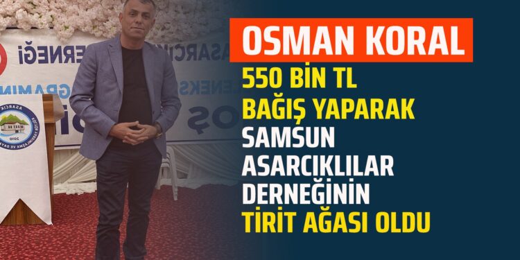 İŞ İNSANI OSMAN KORAL 550 BİN TL BAĞIŞ YAPARAK SAMSUN ASARCIKLILAR DERNEĞİNİN  TİRİT AĞASI OLDU
