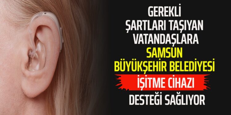 SAMSUN BÜYÜKŞEHİR BELEDİYESİ İŞİTME CİHAZI DESTEĞİ SAĞLIYOR