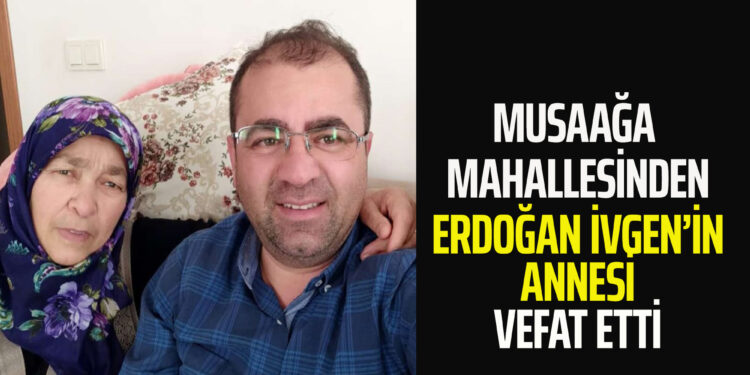 ERDOĞAN İVGEN’İN ANNESİ VEFAT ETTİ