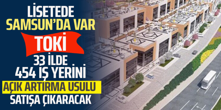 LİSETEDE SAMSUN’DA VAR TOKİ 33 İLDE 454 İŞ YERİNİ AÇIK ARTIRMAYLA SATIŞA ÇIKARACAK