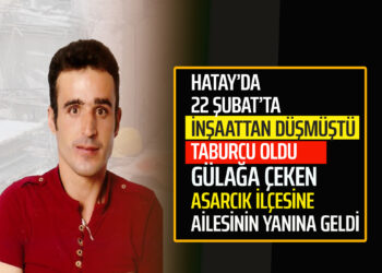 GÜLAĞA ÇEKEN HATAY’DA İNŞAATTAN DÜŞMÜŞTÜ TABURCU OLDU