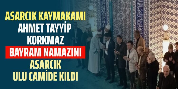 ASARCIK KAYMAKAMI ”AHMET TAYYİP KORKMAZ” BAYRAM NAMAZINI ASARCIK ULU CAMİDE KILDI