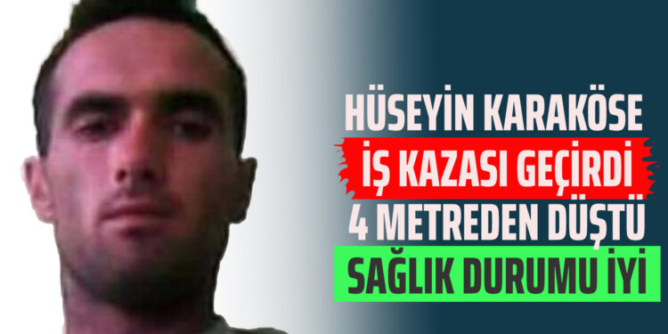HÜSEYİN KARAKÖSE İŞ KAZASI GEÇİRDİ 4 METREDEN DÜŞTÜ SAĞLIK DURUMU İYİ