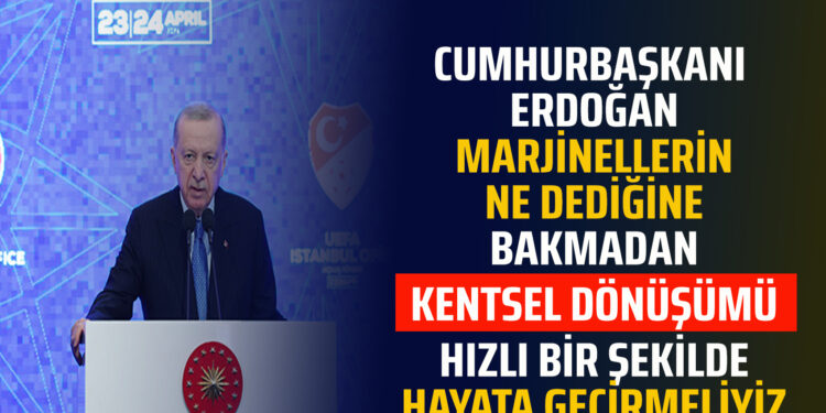 CUMHURBAŞKANI ERDOĞAN MARJİNELLERİN NE DEDİĞİNE BAKMADAN ”KENTSEL DÖNÜŞÜMÜ”HIZLI BİR ŞEKİLDE HAYATA GEÇİRMELİYİZ