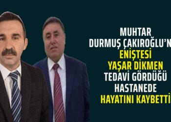 MUHTAR DURMUŞ ÇAKIROĞLU’NUN ENİŞTESİ YAŞAR DİKMEN TEDAVİ GÖRDÜĞÜ HASTANEDE HAYATINI KAYBETTİ