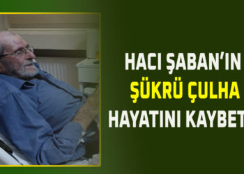 HACI ŞABAN’IN ŞÜKRÜ ÇULHA VEFAT ETTİ