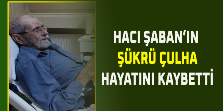 HACI ŞABAN’IN ŞÜKRÜ ÇULHA VEFAT ETTİ