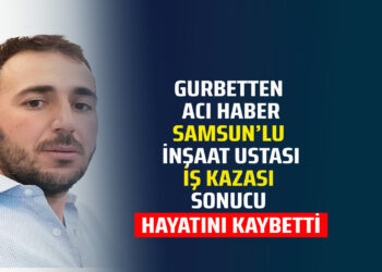 GURBETTEN ACI HABER SAMSUN’LU İNŞAAT USTASI İŞ KAZASI SONUCU HAYATINI KAYBETTİ