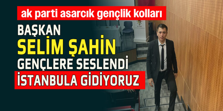 AK PARTİ ASARCIK GENÇLİK KOLLARI  BAŞKANI SELİM ŞAHİN GENÇLERE SESLENDİ İSTANBUL’A GİDİYORUZ