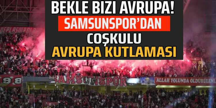 BEKLE BİZİ AVRUPA! SAMSUNSPOR’DAN COŞKULU AVRUPA KUTLAMASI