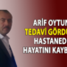 ARİF OYTUN TEDAVİ GÖRDÜĞÜ HASTANEDE HAYATINI KAYBETTİ