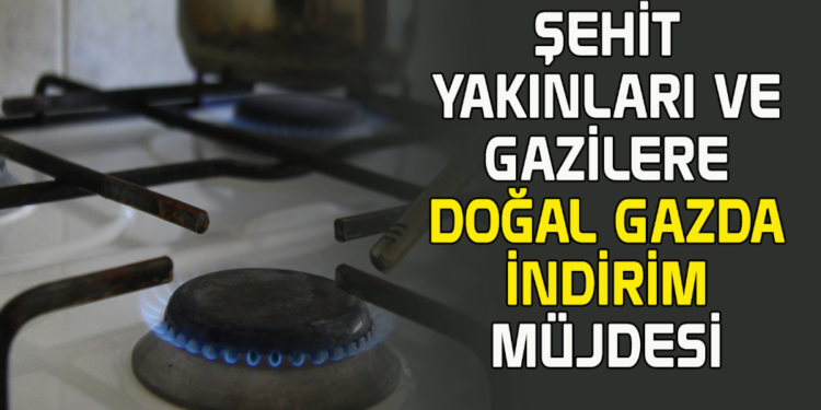 ŞEHİT YAKINLARI VE GAZİLERE DOĞAL GAZDA İNDİRİM MÜJDESİ