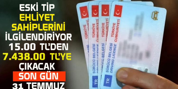 ESKİ TİP EHLİYET SAHİPLERİNİ İLGİLENDİRİYOR 15.00 TL’DEN 7.438.00 TL’YE ÇIKACAK SON GÜN 31 TEMMUZ
