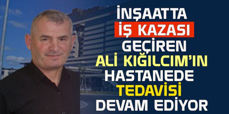 İNŞAATTA İŞ KAZASI GEÇİREN ALİ KIĞILCIM’IN HASTANEDE TEDAVİSİ DEVAM EDİYOR