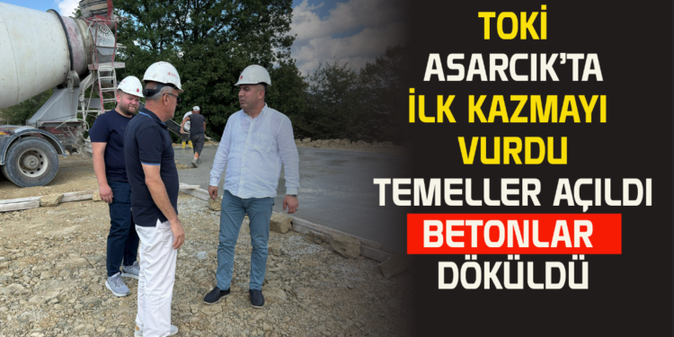 TOKİ ASARCIK’TA İLK KAZMAYI VURDU TEMELLER AÇILDI BETONLAR DÖKÜLDÜ