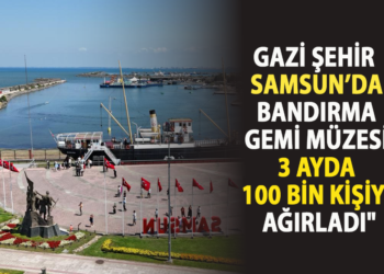 “GAZİ ŞEHİR SAMSUN’DA BANDIRMA GEMİ MÜZESİ 3 AYDA 100 BİN KİŞİYİ AĞIRLADI”