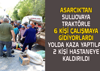 ASARCIK’TAN SULUOVA’YA TRAKTÖRLE 6 KİŞİ ÇALIŞMAYA GİDİYORLARDI YOLDA KAZA YAPTILAR 2 KİŞİ HASTANEYE KALDIRILDI