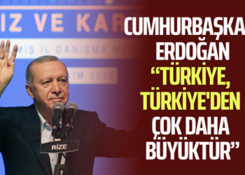 CUMHURBAŞKANI ERDOĞAN “TÜRKİYE, TÜRKİYE’DEN ÇOK DAHA BÜYÜKTÜR”