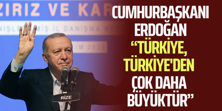 CUMHURBAŞKANI ERDOĞAN “TÜRKİYE, TÜRKİYE’DEN ÇOK DAHA BÜYÜKTÜR”