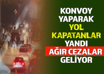 KONVOY YAPARAK YOL KAPATANLAR YANDI AĞIR CEZALAR GELİYOR
