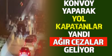 KONVOY YAPARAK YOL KAPATANLAR YANDI AĞIR CEZALAR GELİYOR