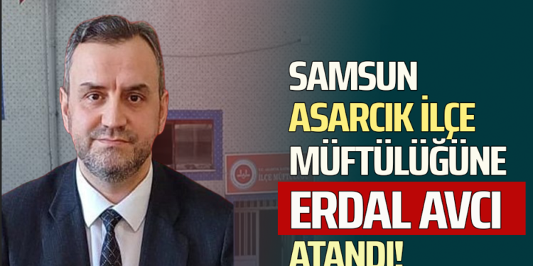 SAMSUN ASARCIK İLÇE MÜFTÜLÜĞÜNE ”ERDAL AVCI” ATANDI!