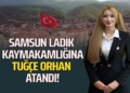SAMSUN LADİK KAYMAKAMLIĞINA ”TUĞÇE ORHAN” ATANDI!