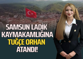 SAMSUN LADİK KAYMAKAMLIĞINA ”TUĞÇE ORHAN” ATANDI!