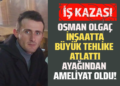 OSMAN OLGAÇ İNŞAATTA BÜYÜK TEHLİKE ATLATTI AYAĞINDAN AMELİYAT OLDU!