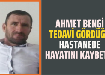 AHMET BENGİ TEDAVİ GÖRDÜĞÜ HASTANEDE HAYATINI KAYBETTİ