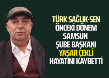 TÜRK SAĞLIK-SEN ÖNCEKİ DÖNEM SAMSUN ŞUBE BAŞKANI YAŞAR ÇEKLİ HAYATINI KAYBETTİ