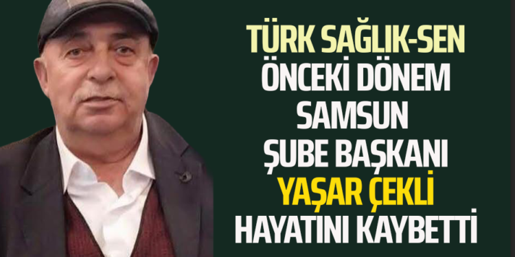 TÜRK SAĞLIK-SEN ÖNCEKİ DÖNEM SAMSUN ŞUBE BAŞKANI YAŞAR ÇEKLİ HAYATINI KAYBETTİ