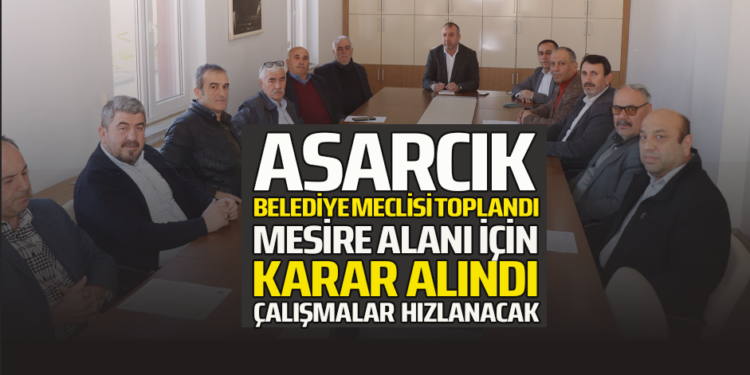 ASARCIK BELEDİYE MECLİSİ TOPLANDI MESİRE ALANI İÇİN KARAR ALINDI ÇALIŞMALAR HIZLANACAK