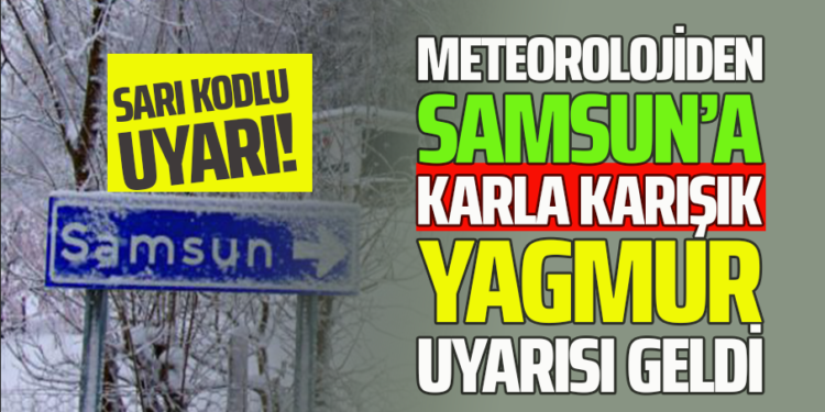 METEOROLOJİDEN SAMSUN’A KARLA KARIŞIK YAĞMUR UYARISI GELDİ